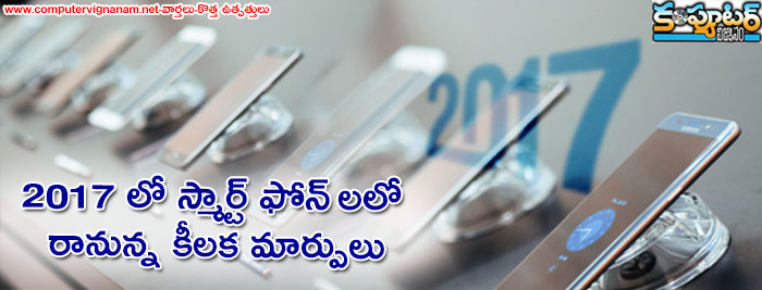 2017 లో స్మార్ట్ ఫోన్ లలో రానున్న కీలక మార్పులు